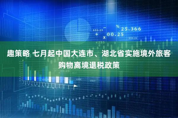趣策略 七月起中国大连市、湖北省实施境外旅客购物离境退税政策