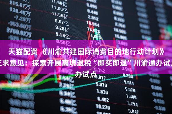 天猫配资 《川渝共建国际消费目的地行动计划》征求意见：探索开展离境退税“即买即退”川渝通办试点