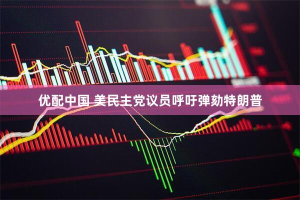 优配中国 美民主党议员呼吁弹劾特朗普