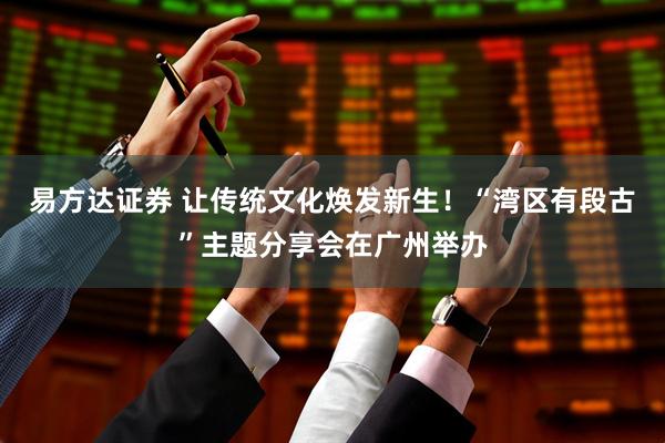 易方达证券 让传统文化焕发新生！“湾区有段古”主题分享会在广州举办