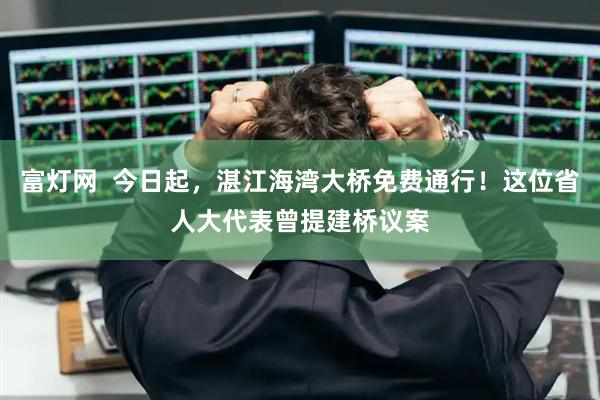 富灯网  今日起，湛江海湾大桥免费通行！这位省人大代表曾提建桥议案