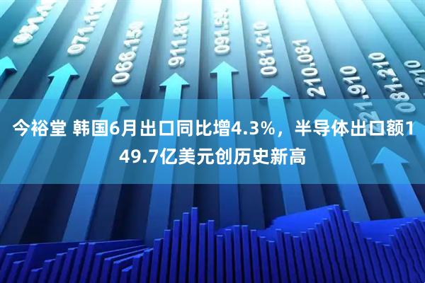 今裕堂 韩国6月出口同比增4.3%，半导体出口额149.7亿美元创历史新高