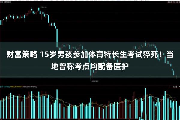财富策略 15岁男孩参加体育特长生考试猝死！当地曾称考点均配备医护