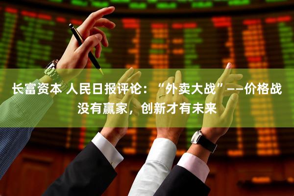 长富资本 人民日报评论：“外卖大战”——价格战没有赢家，创新才有未来