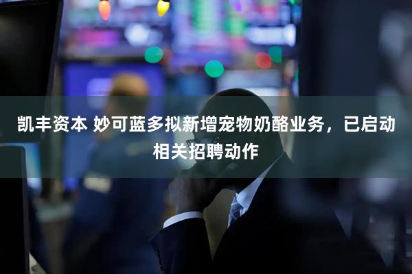 凯丰资本 妙可蓝多拟新增宠物奶酪业务，已启动相关招聘动作