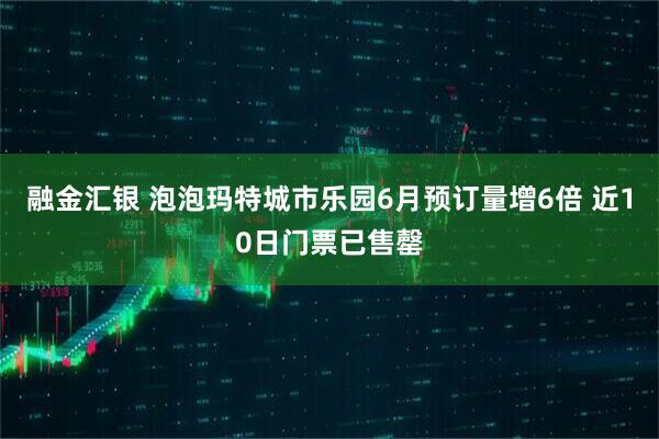 融金汇银 泡泡玛特城市乐园6月预订量增6倍 近10日门票已售罄
