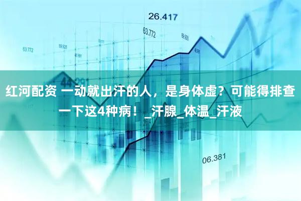 红河配资 一动就出汗的人，是身体虚？可能得排查一下这4种病！_汗腺_体温_汗液