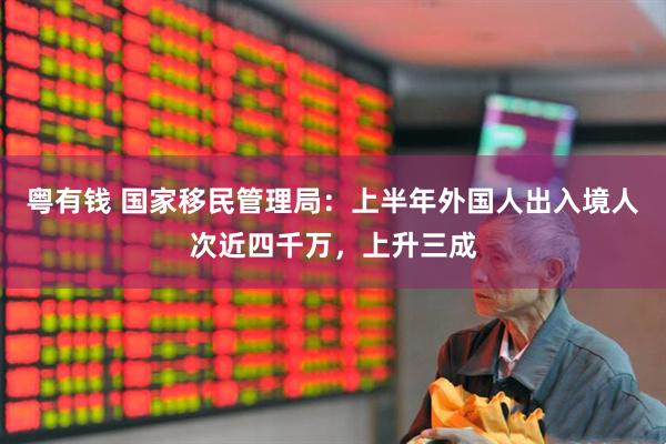 粤有钱 国家移民管理局：上半年外国人出入境人次近四千万，上升三成