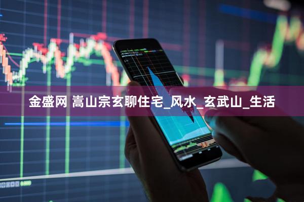 金盛网 嵩山宗玄聊住宅_风水_玄武山_生活