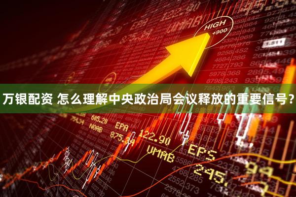 万银配资 怎么理解中央政治局会议释放的重要信号？