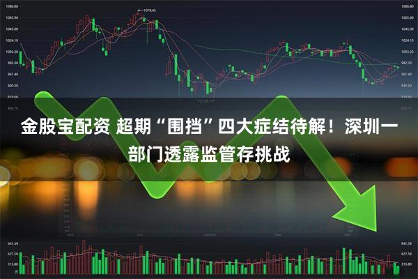 金股宝配资 超期“围挡”四大症结待解!深圳一部门透露监管存挑战