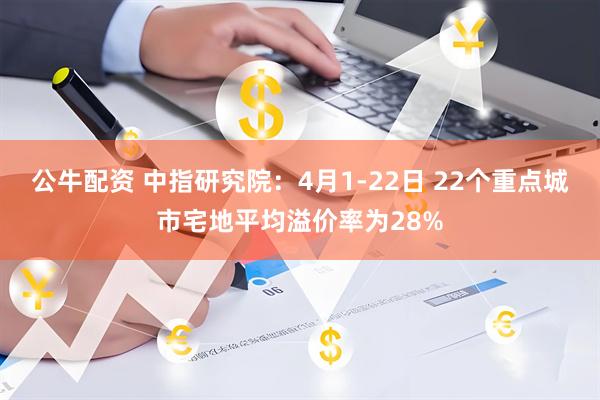 公牛配资 中指研究院:4月1-22日 22个重点城市宅地平均溢价率为28%
