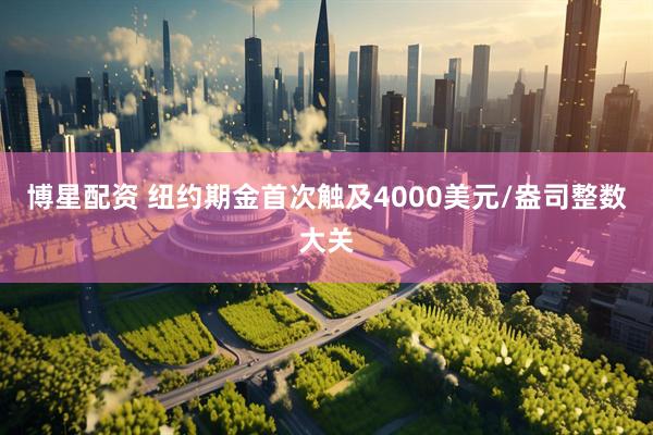 博星配资 纽约期金首次触及4000美元/盎司整数大关
