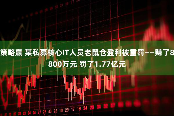 策略赢 某私募核心IT人员老鼠仓盈利被重罚——赚了8800万元 罚了1.77亿元