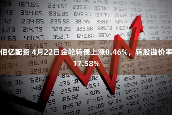 佰亿配资 4月22日金轮转债上涨0.46%，转股溢价率17.58%