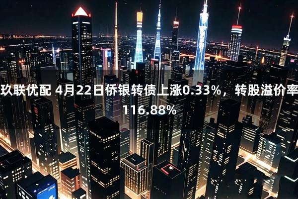 玖联优配 4月22日侨银转债上涨0.33%，转股溢价率116.88%