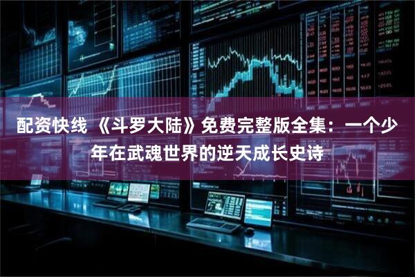 配资快线 《斗罗大陆》免费完整版全集：一个少年在武魂世界的逆天成长史诗