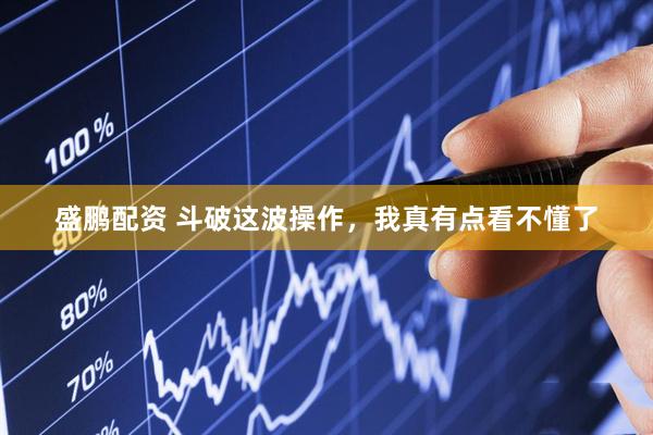 盛鹏配资 斗破这波操作，我真有点看不懂了
