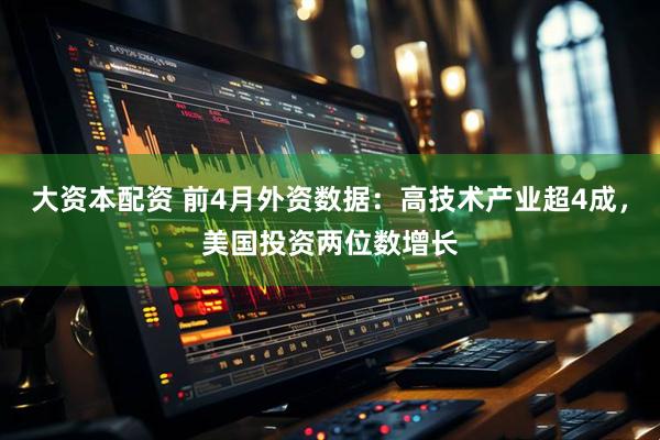 大资本配资 前4月外资数据：高技术产业超4成，美国投资两位数增长