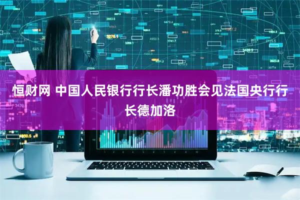 恒财网 中国人民银行行长潘功胜会见法国央行行长德加洛