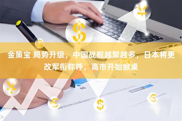 金策宝 局势升级，中国战舰越聚越多，日本将更改军衔称呼，高市开始掀桌