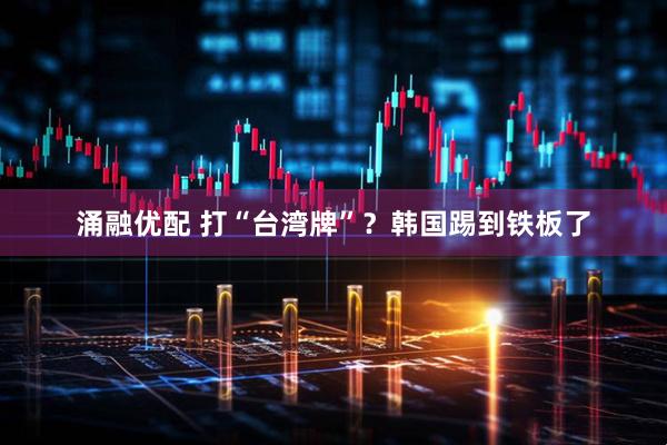 涌融优配 打“台湾牌”？韩国踢到铁板了