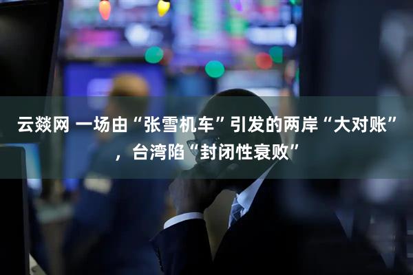 云燚网 一场由“张雪机车”引发的两岸“大对账”，台湾陷“封闭性衰败”